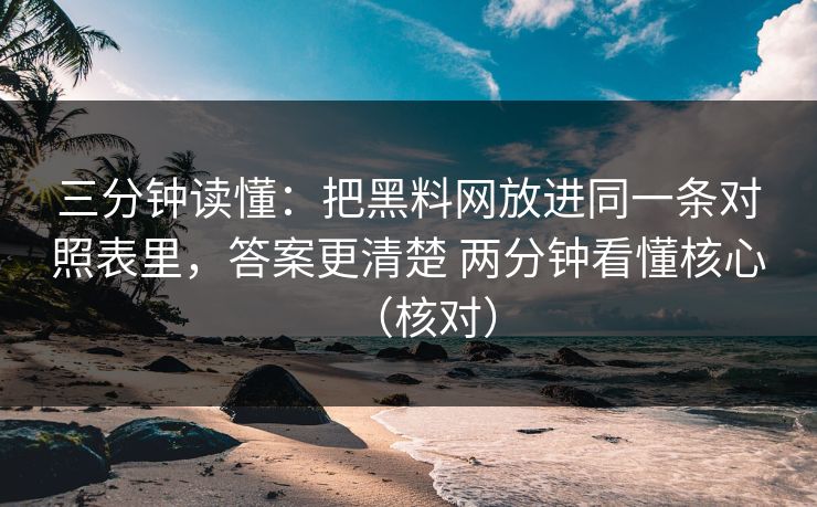 三分钟读懂：把黑料网放进同一条对照表里，答案更清楚 两分钟看懂核心（核对）