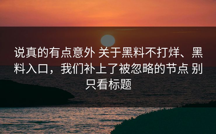 说真的有点意外 关于黑料不打烊、黑料入口，我们补上了被忽略的节点 别只看标题