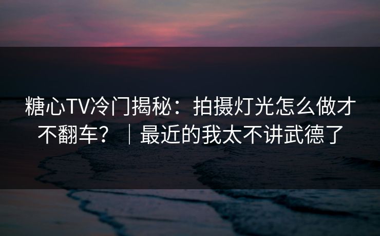 糖心TV冷门揭秘：拍摄灯光怎么做才不翻车？｜最近的我太不讲武德了