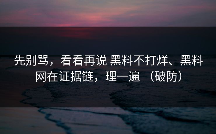 先别骂，看看再说 黑料不打烊、黑料网在证据链，理一遍 （破防）