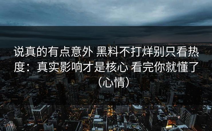 说真的有点意外 黑料不打烊别只看热度：真实影响才是核心 看完你就懂了（心情）