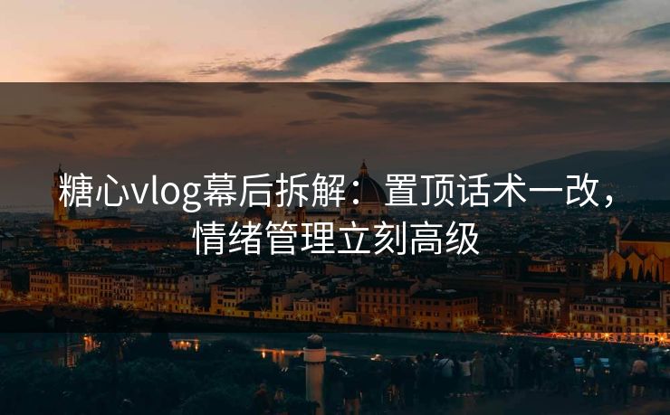 糖心vlog幕后拆解：置顶话术一改，情绪管理立刻高级