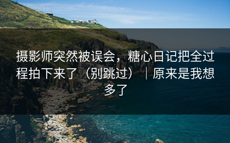 摄影师突然被误会，糖心日记把全过程拍下来了（别跳过）｜原来是我想多了