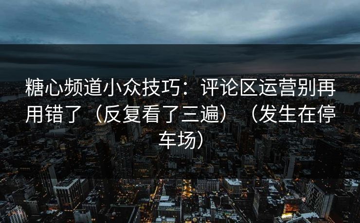 糖心频道小众技巧：评论区运营别再用错了（反复看了三遍）（发生在停车场）