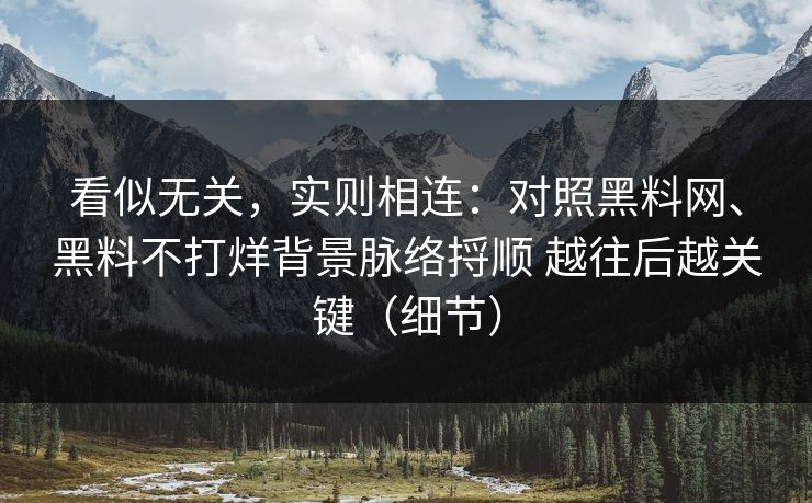看似无关，实则相连：对照黑料网、黑料不打烊背景脉络捋顺 越往后越关键（细节）