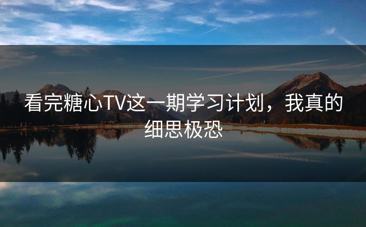 看完糖心TV这一期学习计划，我真的细思极恐