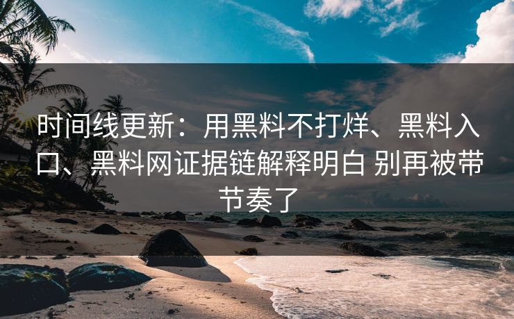 时间线更新：用黑料不打烊、黑料入口、黑料网证据链解释明白 别再被带节奏了