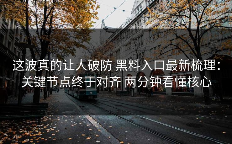 这波真的让人破防 黑料入口最新梳理：关键节点终于对齐 两分钟看懂核心