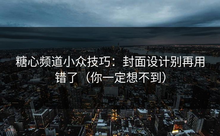 糖心频道小众技巧：封面设计别再用错了（你一定想不到）