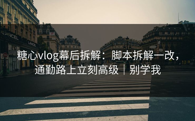 糖心vlog幕后拆解：脚本拆解一改，通勤路上立刻高级｜别学我