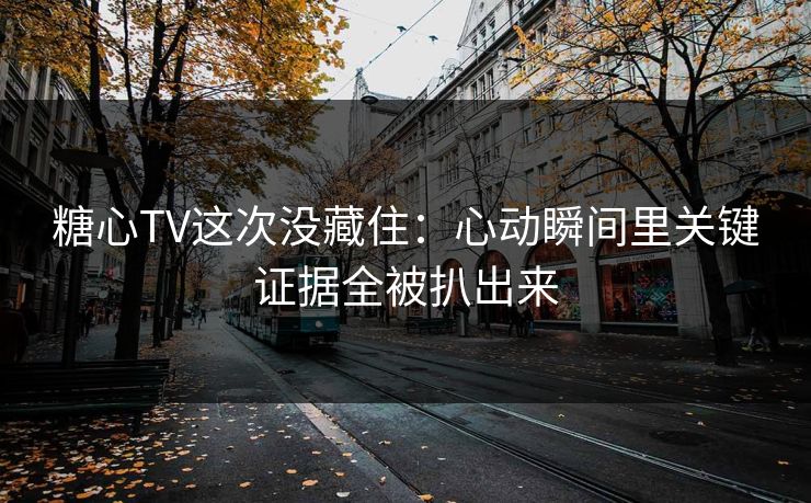 糖心TV这次没藏住：心动瞬间里关键证据全被扒出来