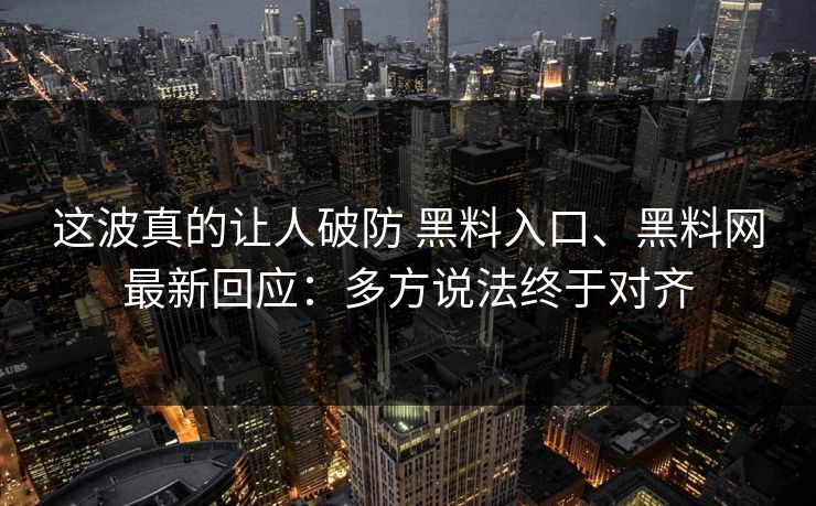 这波真的让人破防 黑料入口、黑料网最新回应：多方说法终于对齐
