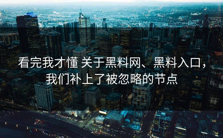 看完我才懂 关于黑料网、黑料入口，我们补上了被忽略的节点