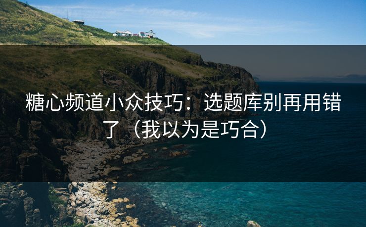 糖心频道小众技巧：选题库别再用错了（我以为是巧合）