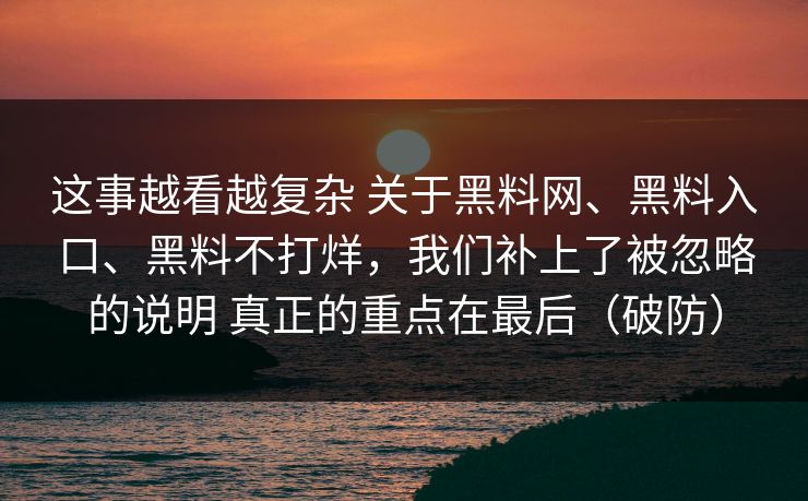 这事越看越复杂 关于黑料网、黑料入口、黑料不打烊，我们补上了被忽略的说明 真正的重点在最后（破防）