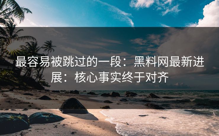 最容易被跳过的一段：黑料网最新进展：核心事实终于对齐