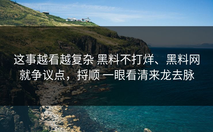 这事越看越复杂 黑料不打烊、黑料网就争议点，捋顺 一眼看清来龙去脉