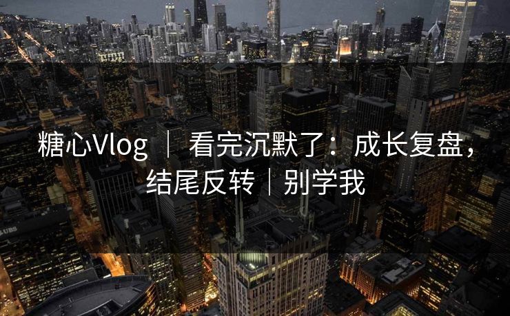 糖心Vlog ｜ 看完沉默了：成长复盘，结尾反转｜别学我