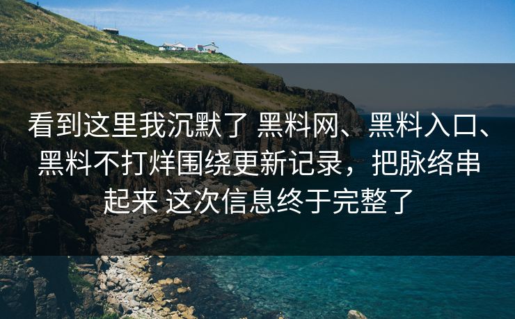 看到这里我沉默了 黑料网、黑料入口、黑料不打烊围绕更新记录，把脉络串起来 这次信息终于完整了