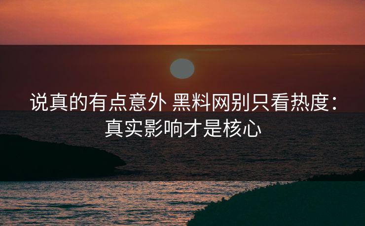 说真的有点意外 黑料网别只看热度：真实影响才是核心