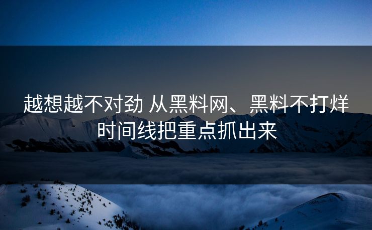 越想越不对劲 从黑料网、黑料不打烊时间线把重点抓出来