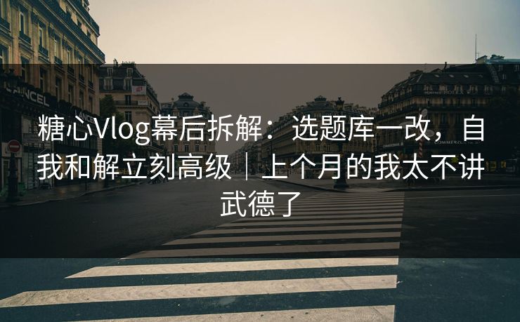 糖心Vlog幕后拆解：选题库一改，自我和解立刻高级｜上个月的我太不讲武德了