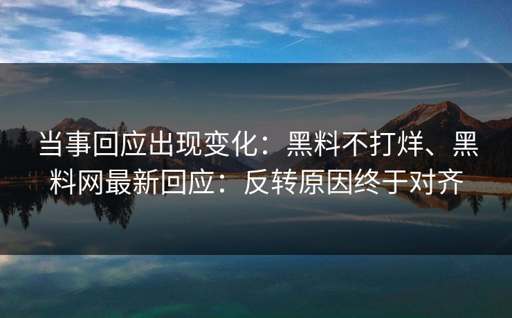当事回应出现变化：黑料不打烊、黑料网最新回应：反转原因终于对齐