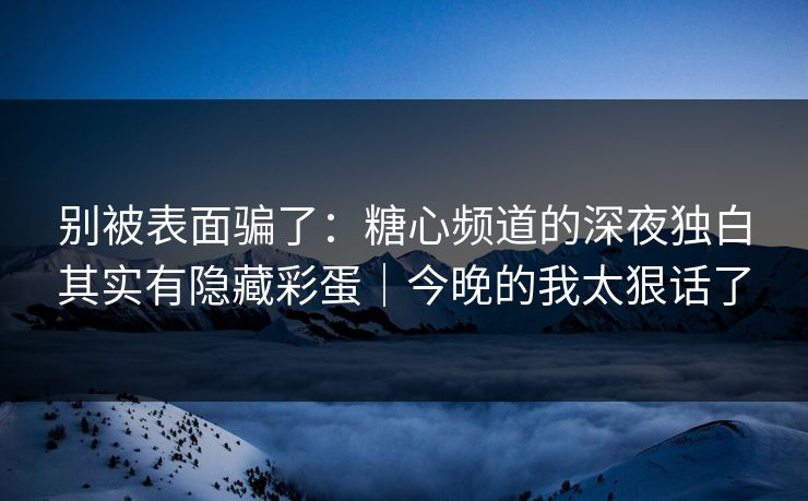 别被表面骗了：糖心频道的深夜独白其实有隐藏彩蛋｜今晚的我太狠话了