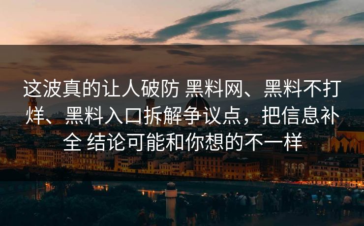 这波真的让人破防 黑料网、黑料不打烊、黑料入口拆解争议点，把信息补全 结论可能和你想的不一样