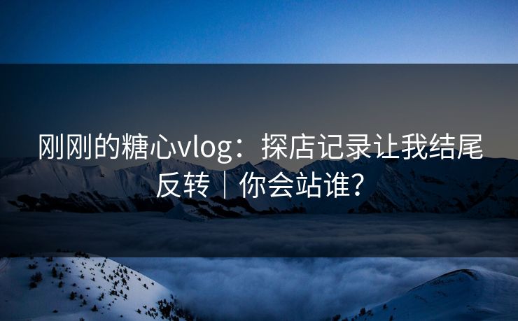 刚刚的糖心vlog：探店记录让我结尾反转｜你会站谁？