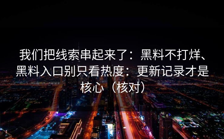 我们把线索串起来了：黑料不打烊、黑料入口别只看热度：更新记录才是核心（核对）