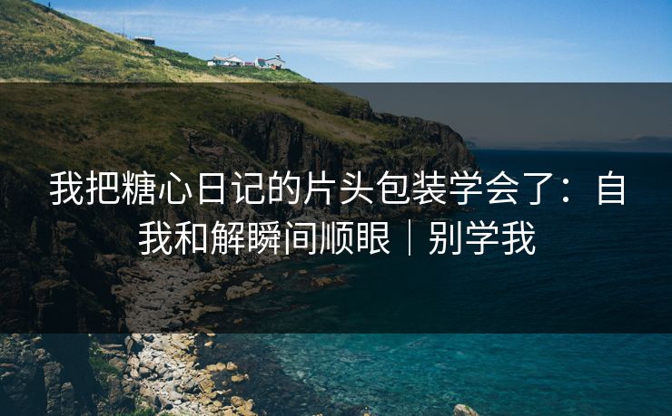 我把糖心日记的片头包装学会了：自我和解瞬间顺眼｜别学我