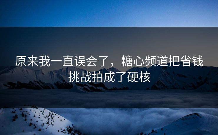 原来我一直误会了，糖心频道把省钱挑战拍成了硬核