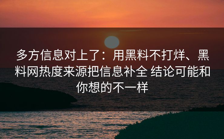 多方信息对上了：用黑料不打烊、黑料网热度来源把信息补全 结论可能和你想的不一样