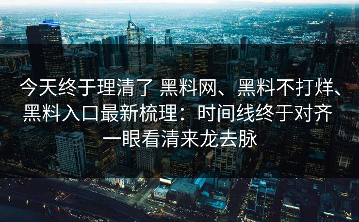 今天终于理清了 黑料网、黑料不打烊、黑料入口最新梳理：时间线终于对齐 一眼看清来龙去脉