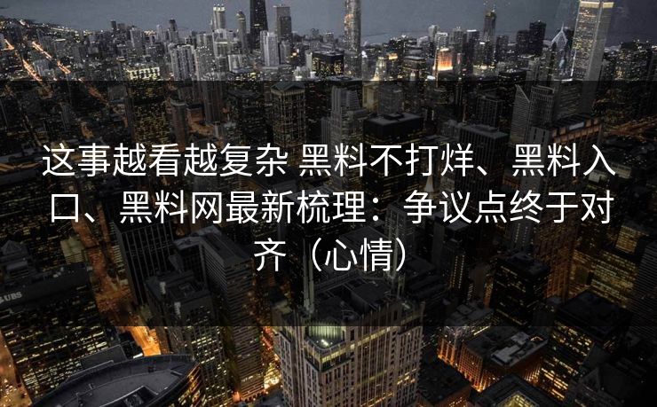 这事越看越复杂 黑料不打烊、黑料入口、黑料网最新梳理：争议点终于对齐（心情）