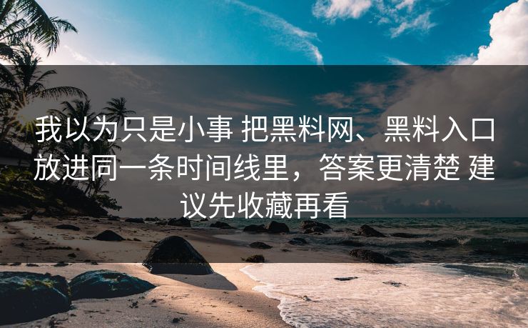 我以为只是小事 把黑料网、黑料入口放进同一条时间线里，答案更清楚 建议先收藏再看