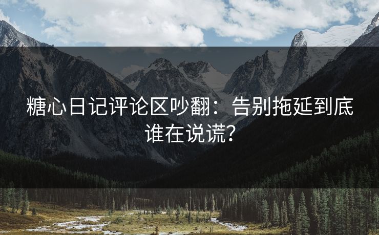 糖心日记评论区吵翻：告别拖延到底谁在说谎？