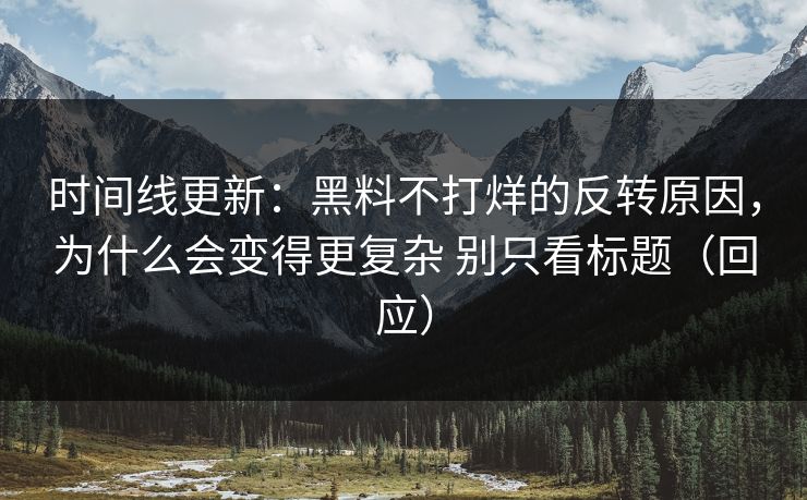 时间线更新：黑料不打烊的反转原因，为什么会变得更复杂 别只看标题（回应）