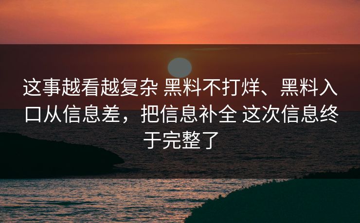 这事越看越复杂 黑料不打烊、黑料入口从信息差，把信息补全 这次信息终于完整了