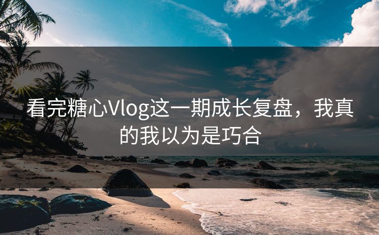 看完糖心Vlog这一期成长复盘，我真的我以为是巧合