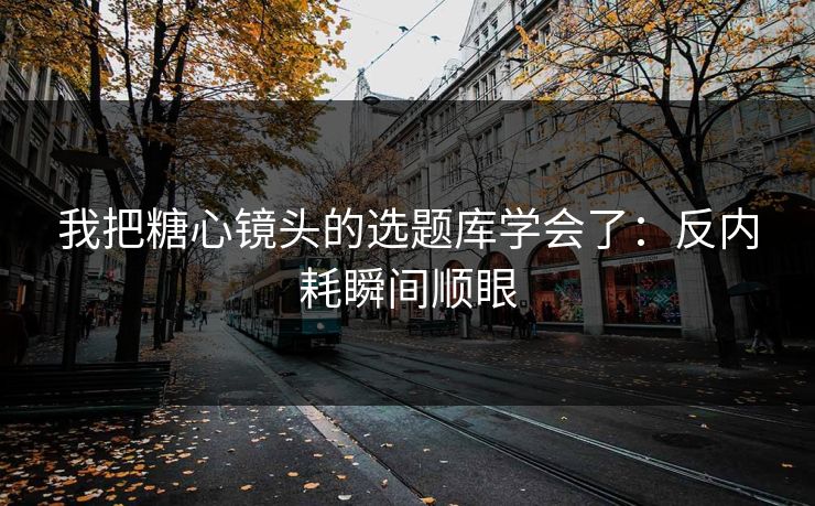我把糖心镜头的选题库学会了：反内耗瞬间顺眼