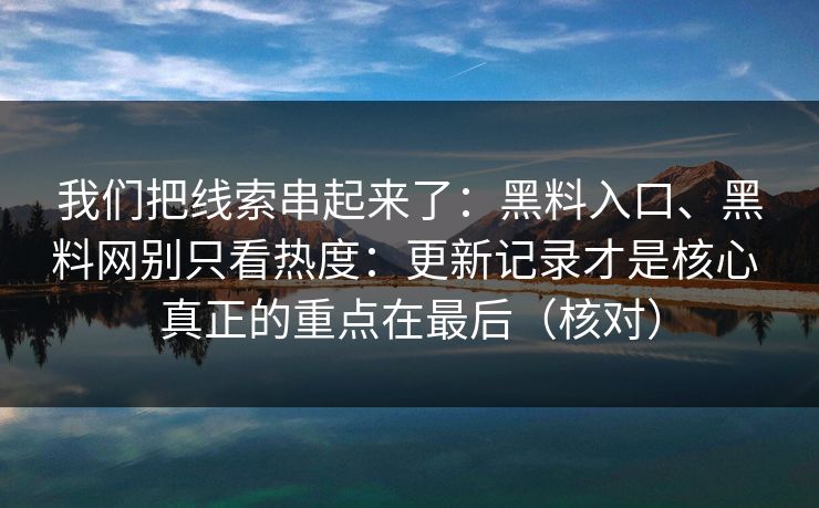 我们把线索串起来了：黑料入口、黑料网别只看热度：更新记录才是核心 真正的重点在最后（核对）