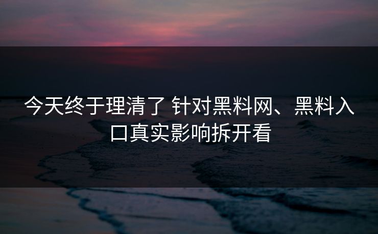 今天终于理清了 针对黑料网、黑料入口真实影响拆开看