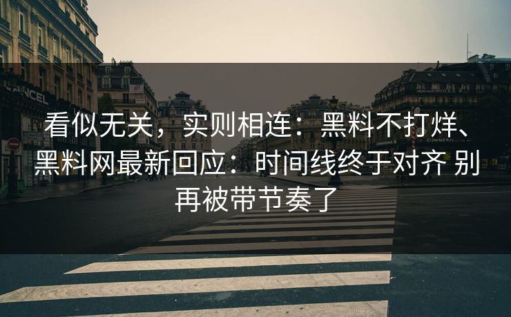 看似无关，实则相连：黑料不打烊、黑料网最新回应：时间线终于对齐 别再被带节奏了