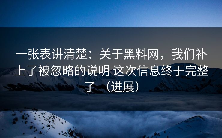 一张表讲清楚：关于黑料网，我们补上了被忽略的说明 这次信息终于完整了 （进展）