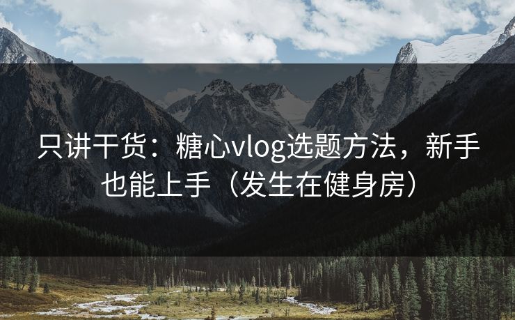 只讲干货：糖心vlog选题方法，新手也能上手（发生在健身房）