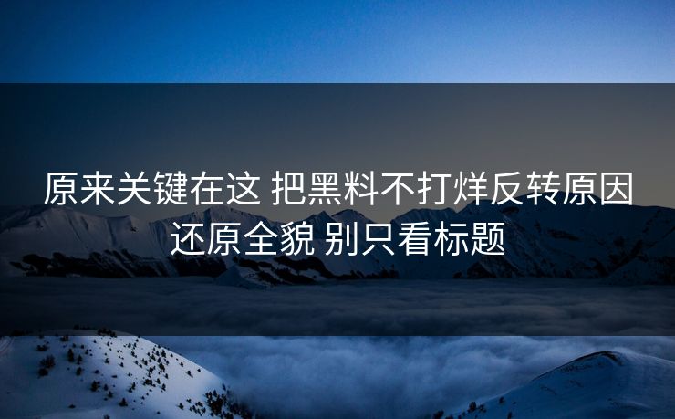 原来关键在这 把黑料不打烊反转原因还原全貌 别只看标题