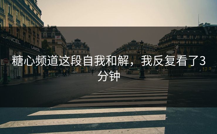 糖心频道这段自我和解，我反复看了3分钟