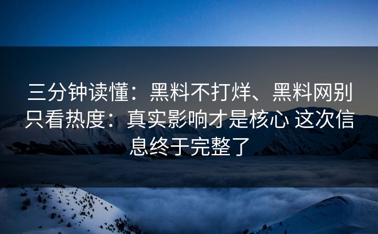 三分钟读懂：黑料不打烊、黑料网别只看热度：真实影响才是核心 这次信息终于完整了